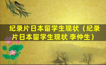 纪录片日本留学生现状（纪录片日本留学生现状 李仲生）